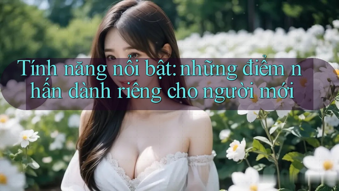 Tính năng nổi bật: những điểm nhấn dành riêng cho người mới