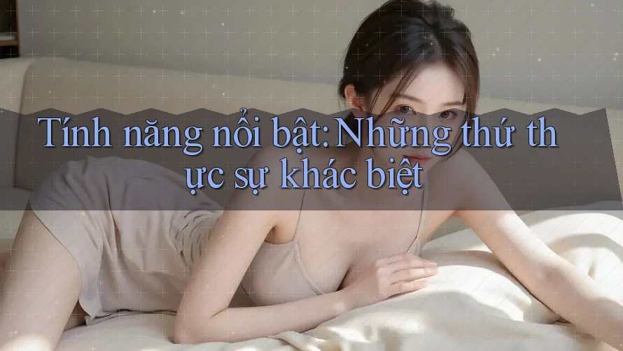Tính năng nổi bật: Những thứ thực sự khác biệt