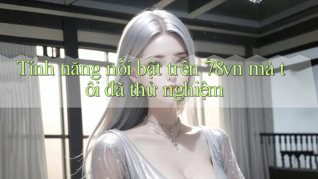 Tính năng nổi bật trên 78vn mà tôi đã thử nghiệm
