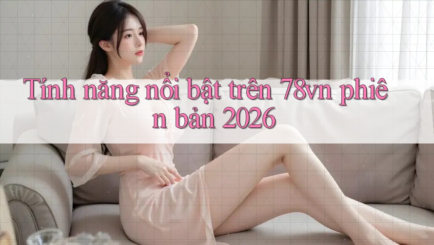 Tính năng nổi bật trên 78vn phiên bản 2026