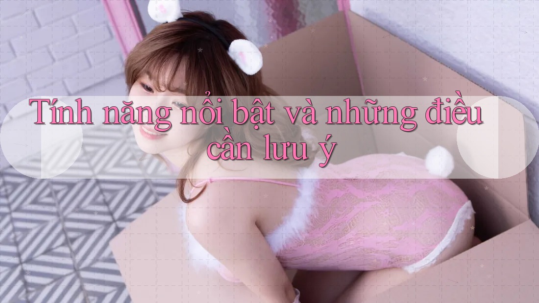 Tính năng nổi bật và những điều cần lưu ý