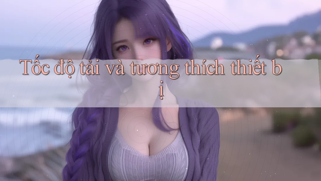 Tốc độ tải và tương thích thiết bị