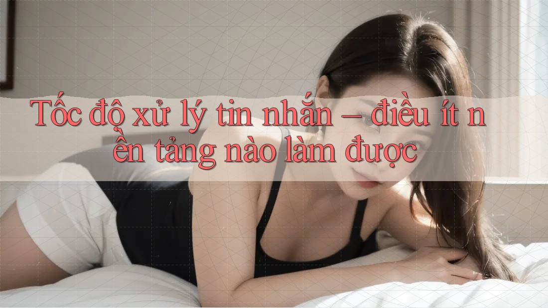 Tốc độ xử lý tin nhắn – điều ít nền tảng nào làm được