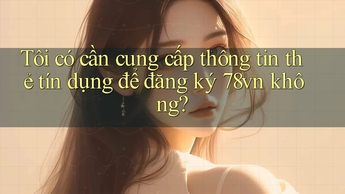 Tôi có cần cung cấp thông tin thẻ tín dụng để đăng ký 78vn không?