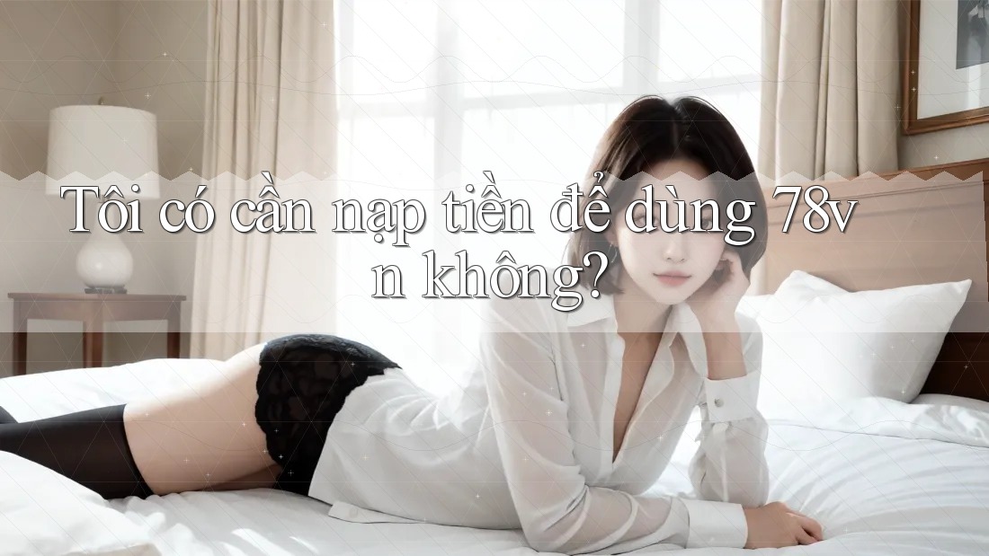 Tôi có cần nạp tiền để dùng 78vn không?