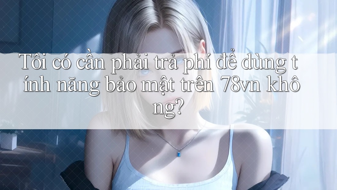 Tôi có cần phải trả phí để dùng tính năng bảo mật trên 78vn không?