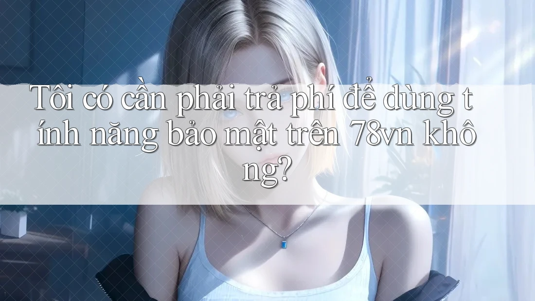 Tôi có cần phải trả phí để dùng tính năng bảo mật trên 78vn không?