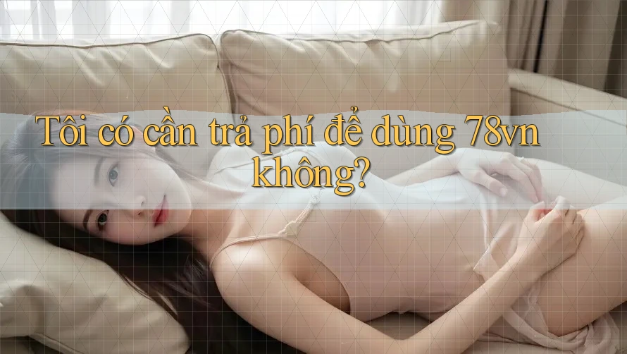 Tôi có cần trả phí để dùng 78vn không?