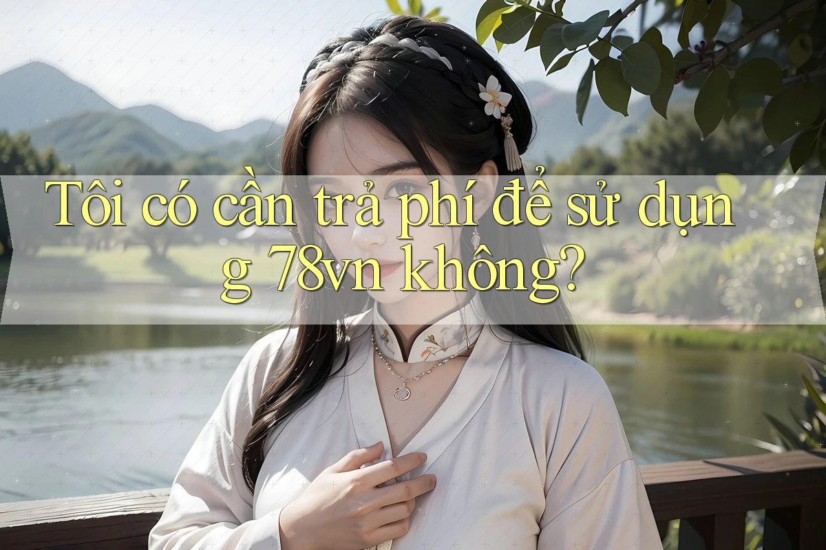 Tôi có cần trả phí để sử dụng 78vn không?