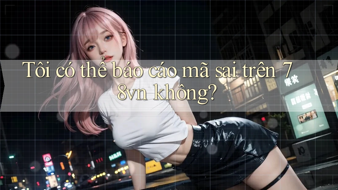 Tôi có thể báo cáo mã sai trên 78vn không? Tôi có thể báo cáo mã sai trên 78vn không?