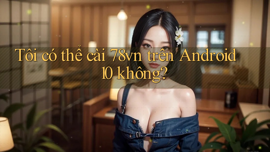 Tôi có thể cài 78vn trên Android 10 không?