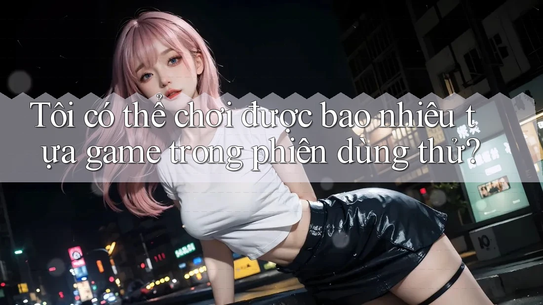 Tôi có thể chơi được bao nhiêu tựa game trong phiên dùng thử? Tôi có thể chơi được bao nhiêu tựa game trong phiên dùng thử?