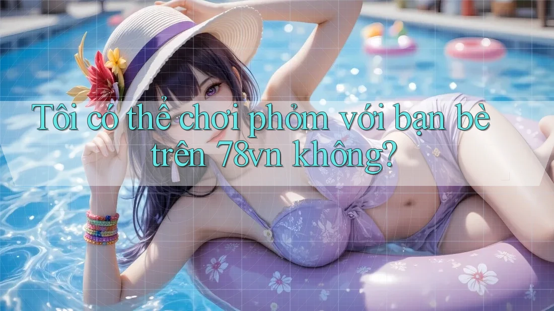 Tôi có thể chơi phỏm với bạn bè trên 78vn không?