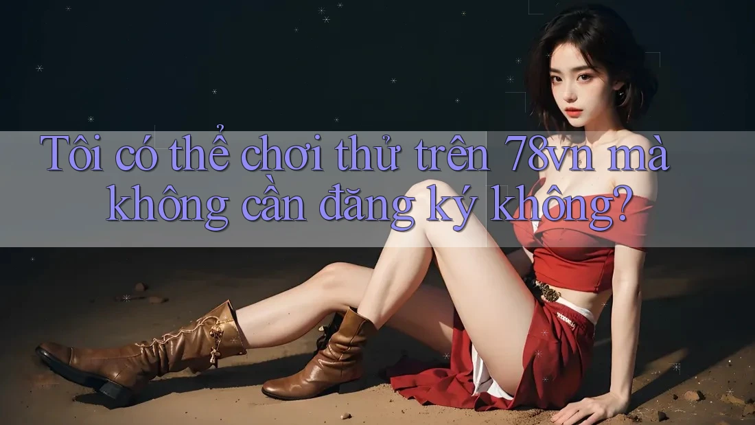 Tôi có thể chơi thử trên 78vn mà không cần đăng ký không?