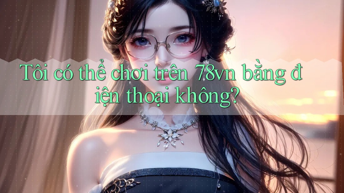 Tôi có thể chơi trên 78vn bằng điện thoại không?