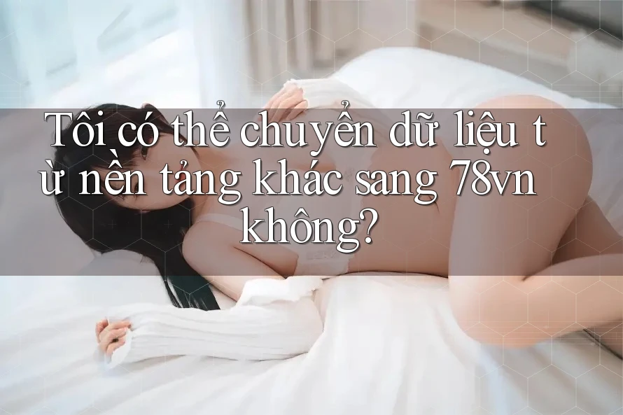 Tôi có thể chuyển dữ liệu từ nền tảng khác sang 78vn không? Tôi có thể chuyển dữ liệu từ nền tảng khác sang 78vn không?
