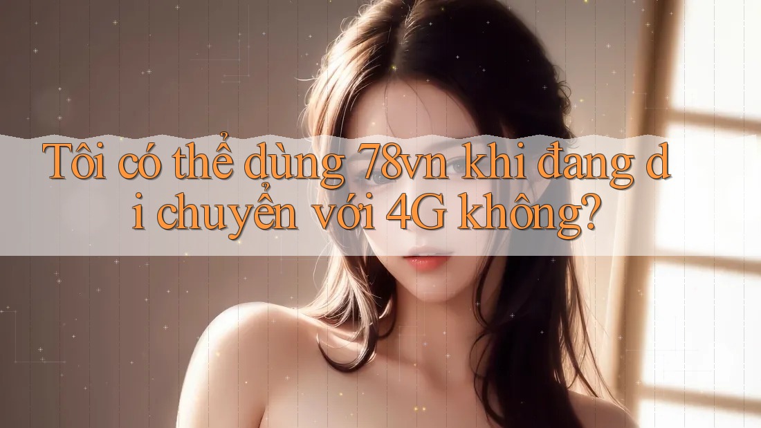 Tôi có thể dùng 78vn khi đang di chuyển với 4G không?