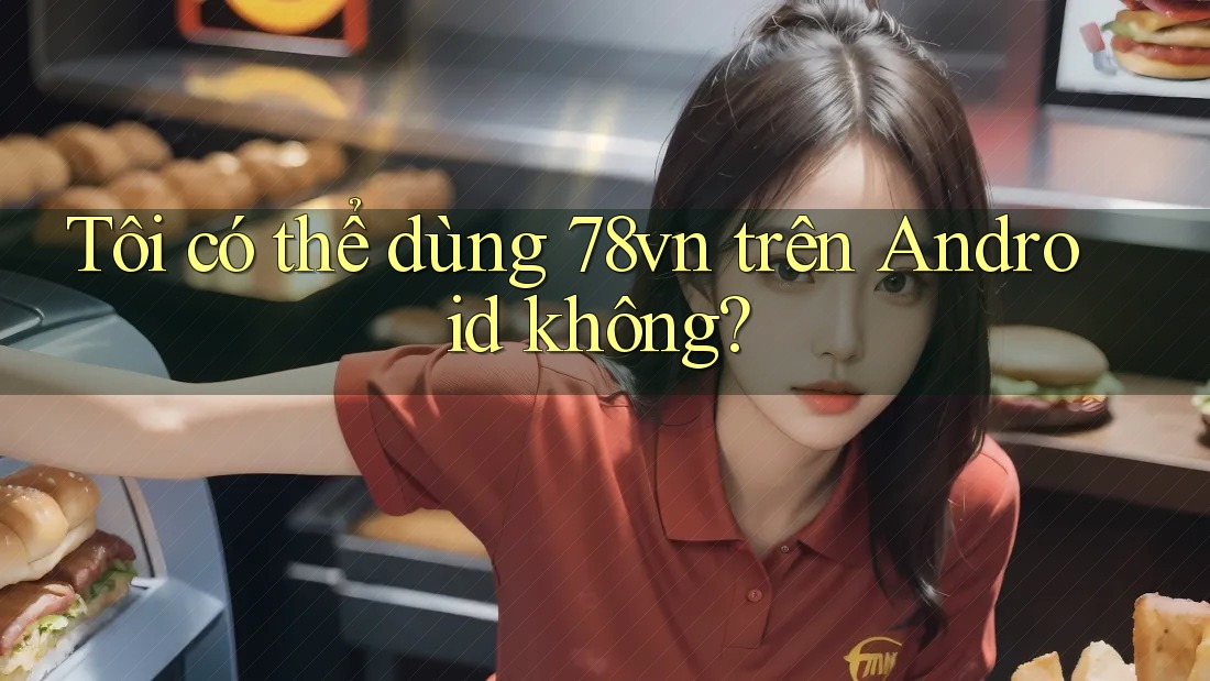 Tôi có thể dùng 78vn trên Android không?