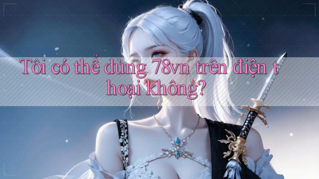 Tôi có thể dùng 78vn trên điện thoại không?