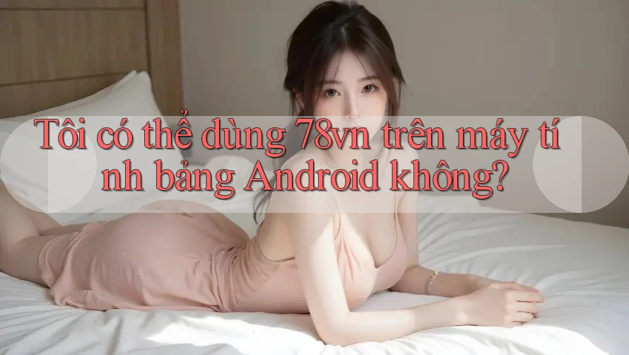 Tôi có thể dùng 78vn trên máy tính bảng Android không? Tôi có thể dùng 78vn trên máy tính bảng Android không?
