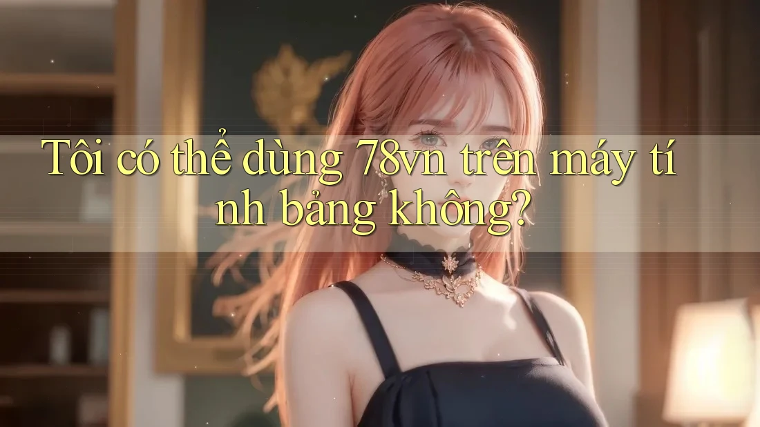 Tôi có thể dùng 78vn trên máy tính bảng không?