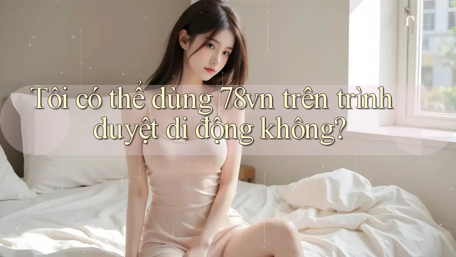 Tôi có thể dùng 78vn trên trình duyệt di động không? Tôi có thể dùng 78vn trên trình duyệt di động không?
