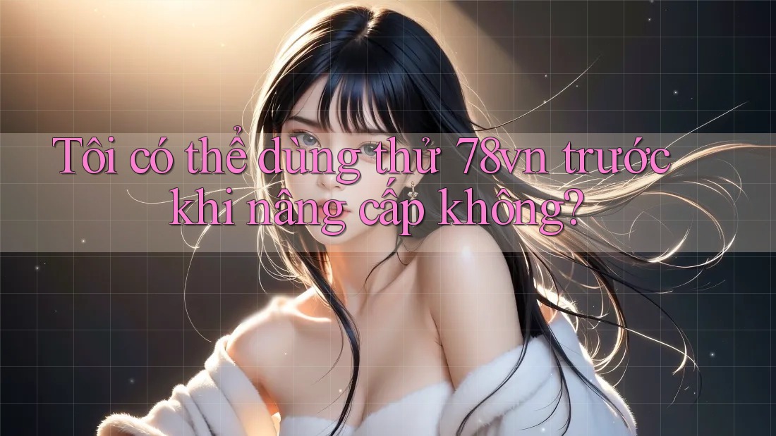 Tôi có thể dùng thử 78vn trước khi nâng cấp không?
