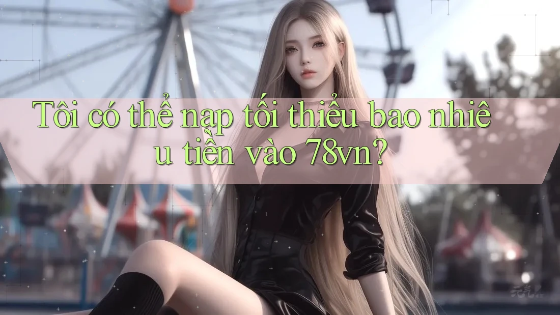 Tôi có thể nạp tối thiểu bao nhiêu tiền vào 78vn?