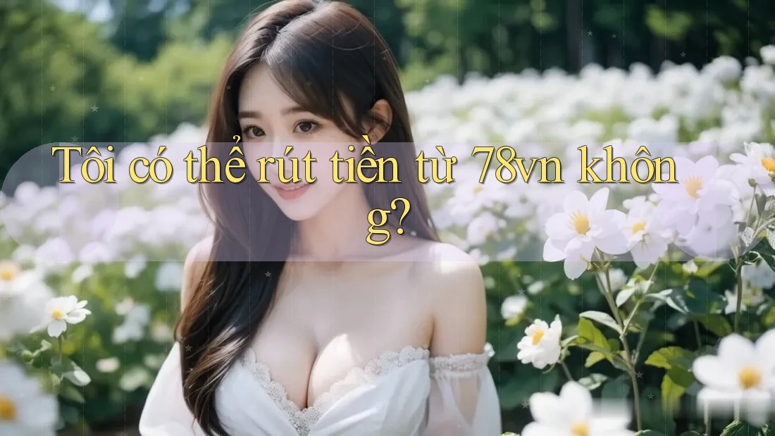 Tôi có thể rút tiền từ 78vn không?