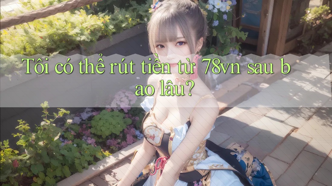 Tôi có thể rút tiền từ 78vn sau bao lâu?