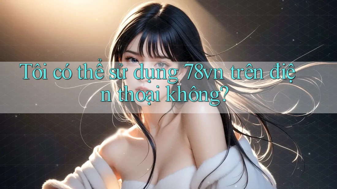 Tôi có thể sử dụng 78vn trên điện thoại không?