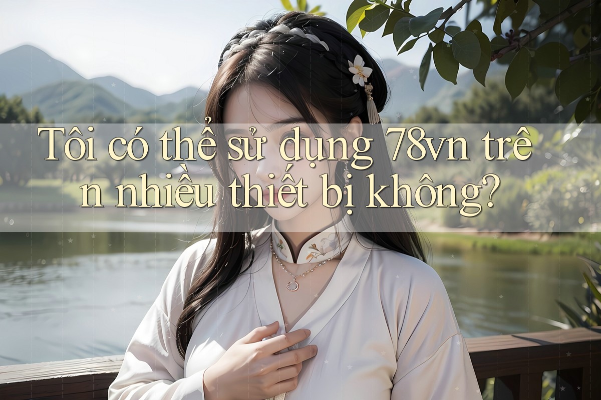 Tôi có thể sử dụng 78vn trên nhiều thiết bị không?