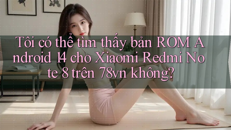 Tôi có thể tìm thấy bản ROM Android 14 cho Xiaomi Redmi Note 8 trên 78vn không?