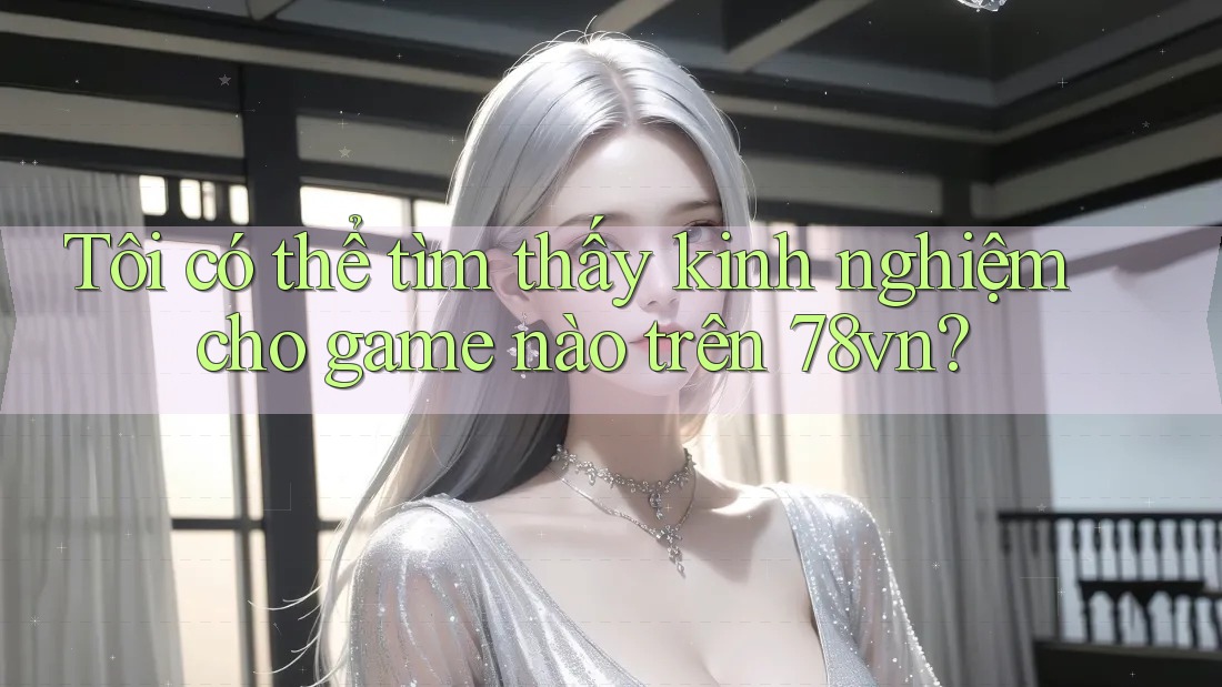 Tôi có thể tìm thấy kinh nghiệm cho game nào trên 78vn?