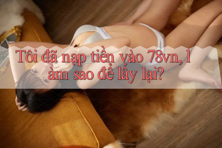 Tôi đã nạp tiền vào 78vn, làm sao để lấy lại?