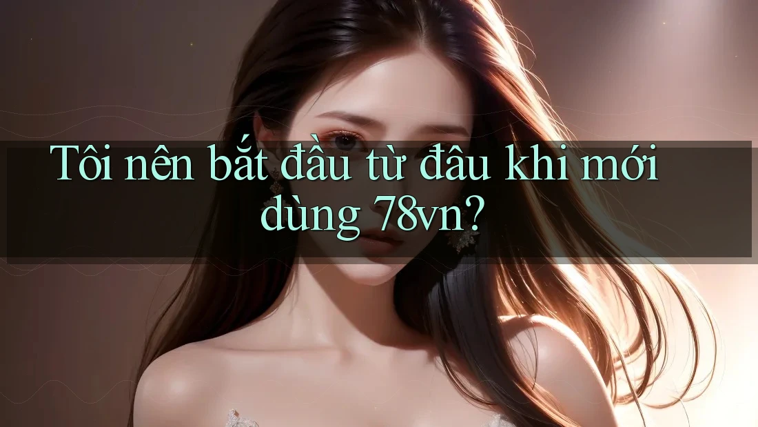 Tôi nên bắt đầu từ đâu khi mới dùng 78vn?