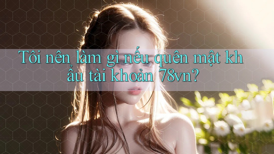 Tôi nên làm gì nếu quên mật khẩu tài khoản 78vn?
