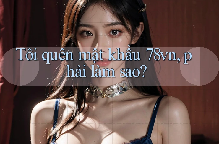 Tôi quên mật khẩu 78vn, phải làm sao?