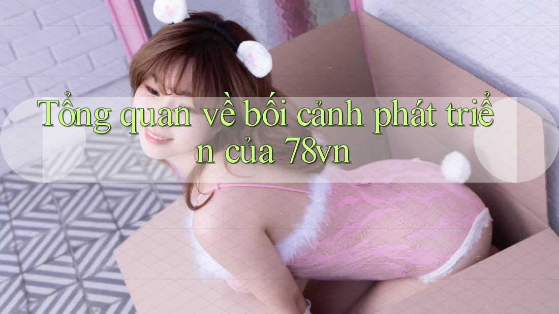 Tổng quan về bối cảnh phát triển của 78vn