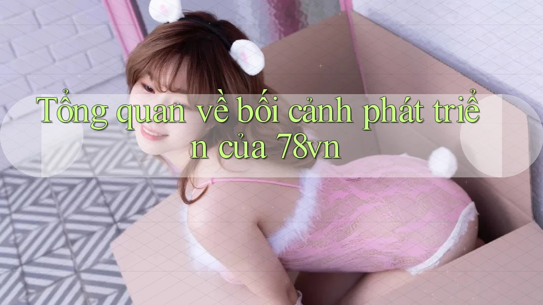 Tổng quan về bối cảnh phát triển của 78vn