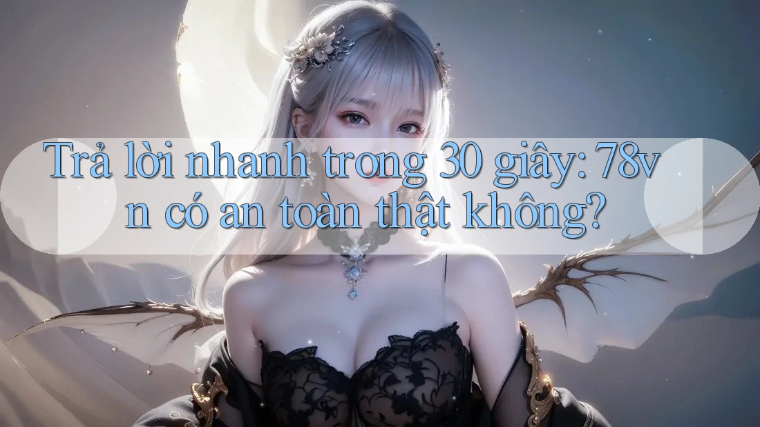 Trả lời nhanh trong 30 giây: 78vn có an toàn thật không?