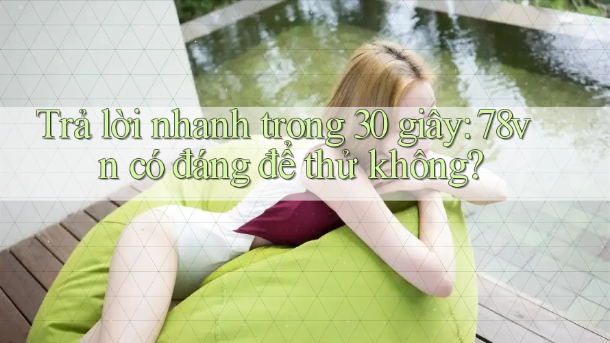 Trả lời nhanh trong 30 giây: 78vn có đáng để thử không?