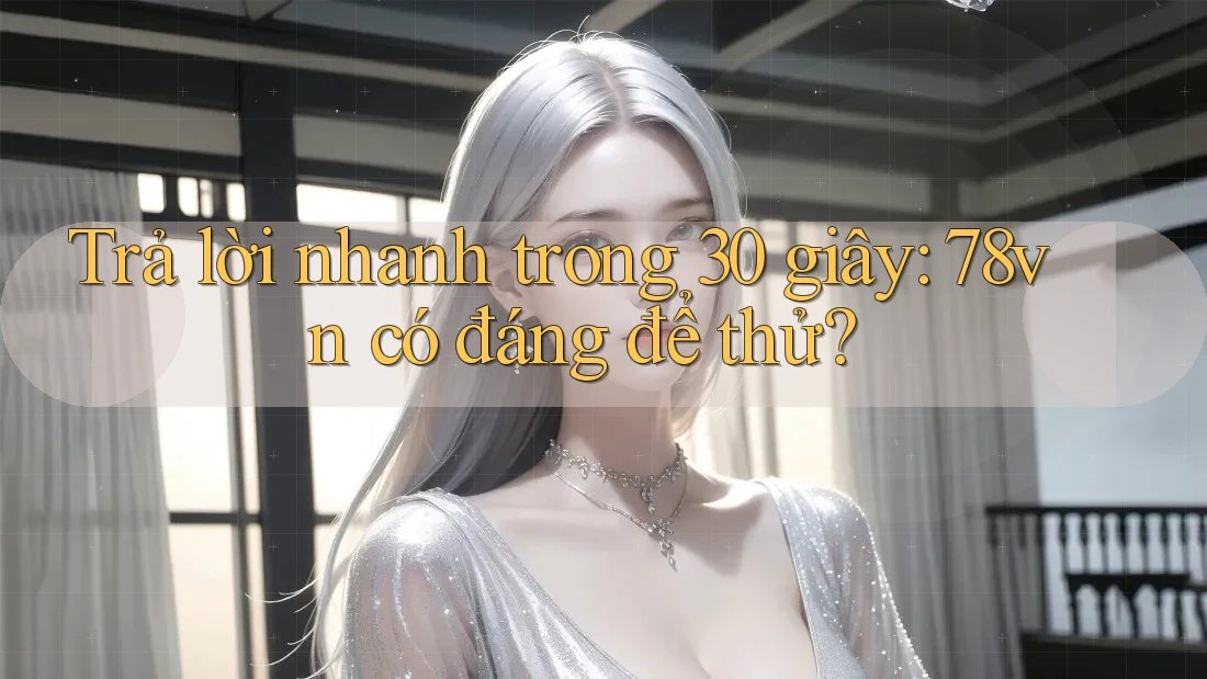 Trả lời nhanh trong 30 giây: 78vn có đáng để thử?