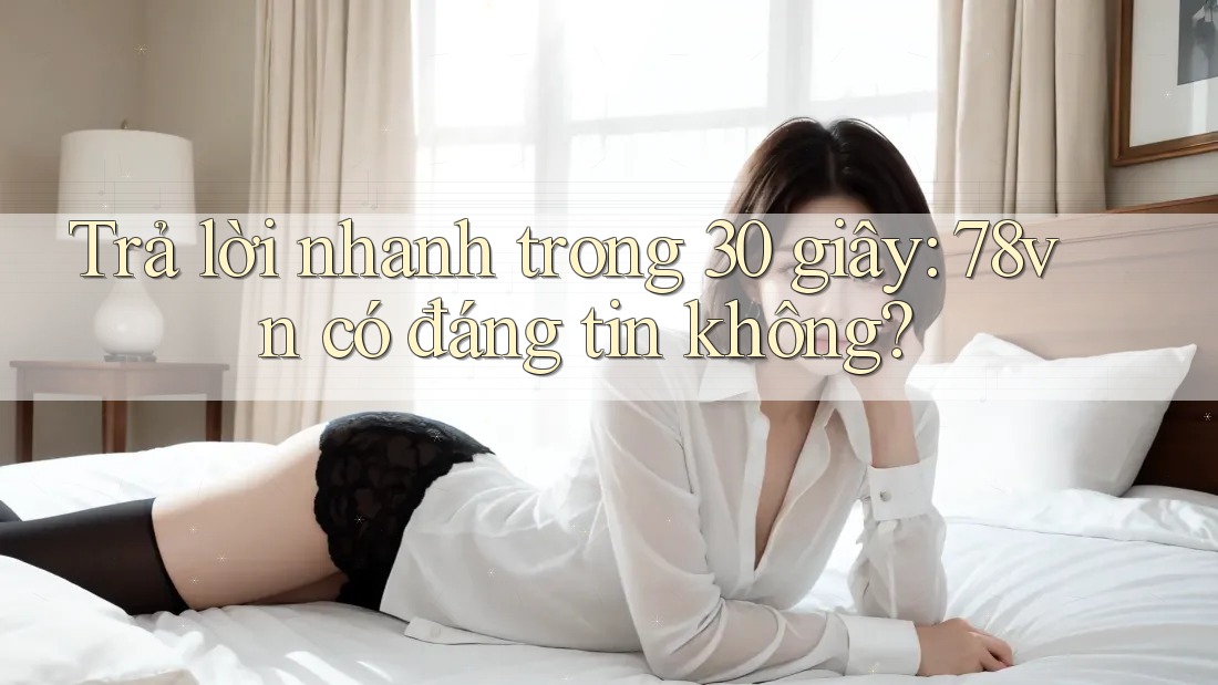 Trả lời nhanh trong 30 giây: 78vn có đáng tin không?