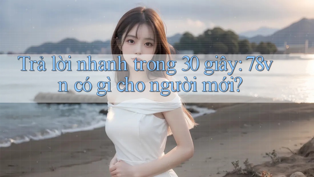 Trả lời nhanh trong 30 giây: 78vn có gì cho người mới?