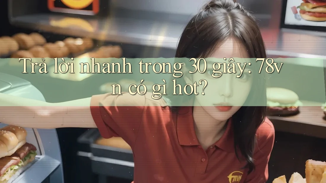 Trả lời nhanh trong 30 giây: 78vn có gì hot?
