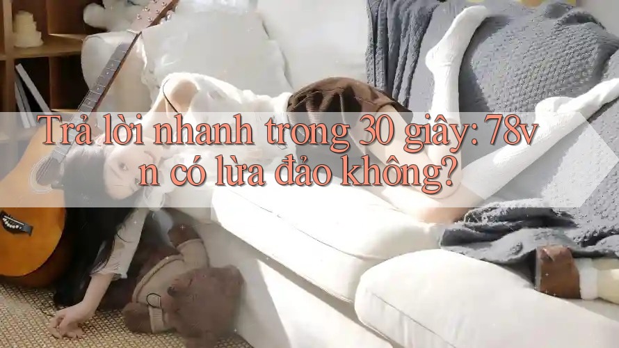 Trả lời nhanh trong 30 giây: 78vn có lừa đảo không?
