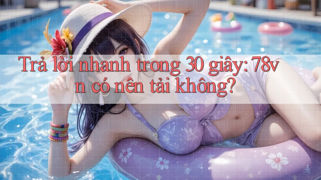 Trả lời nhanh trong 30 giây: 78vn có nên tải không?