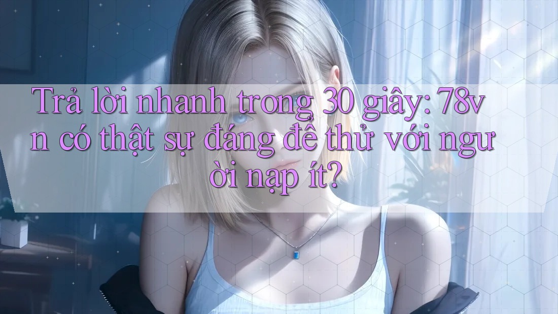 Trả lời nhanh trong 30 giây: 78vn có thật sự đáng để thử với người nạp ít?