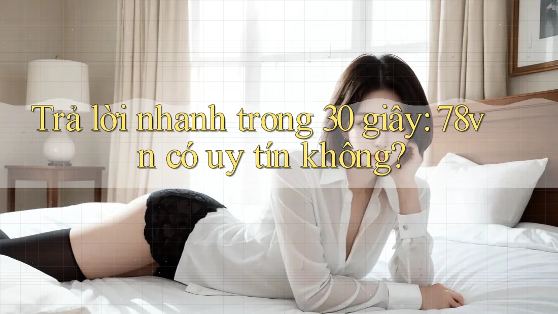 Trả lời nhanh trong 30 giây: 78vn có uy tín không?